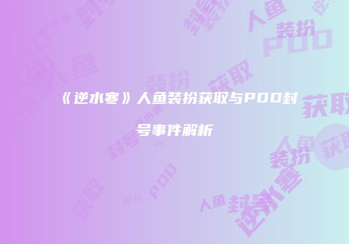 《逆水寒》人鱼装扮获取与PDD封号事件解析