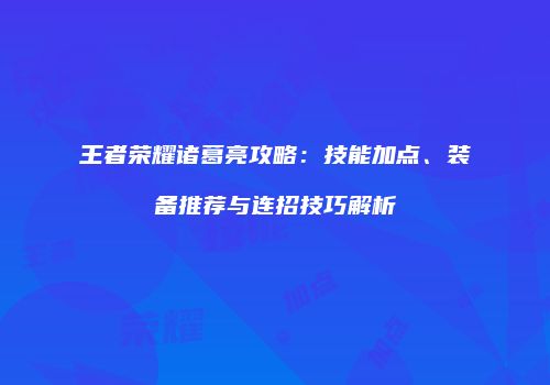 王者荣耀诸葛亮攻略：技能加点、装备推荐与连招技巧解析
