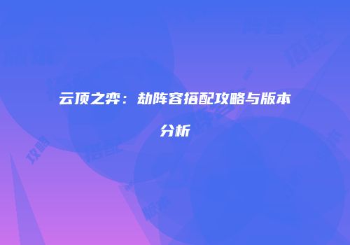 云顶之弈：劫阵容搭配攻略与版本分析
