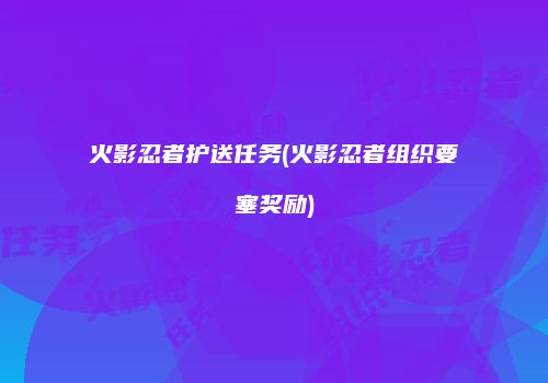 火影忍者护送任务(火影忍者组织要塞奖励)