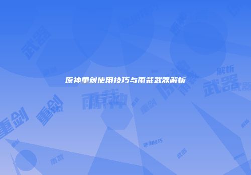 原神重剑使用技巧与雨裁武器解析