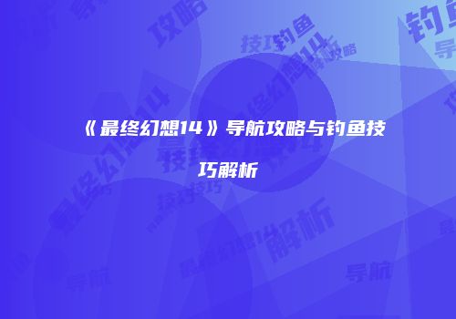 《最终幻想14》导航攻略与钓鱼技巧解析