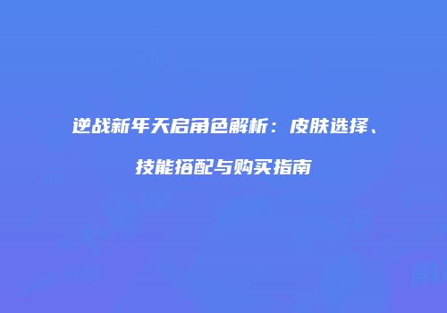 逆战新年天启角色解析：皮肤选择、技能搭配与购买指南