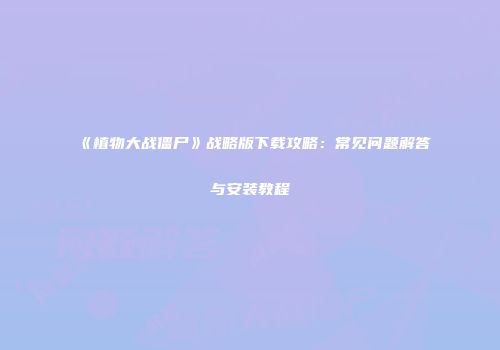《植物大战僵尸》战略版下载攻略：常见问题解答与安装教程