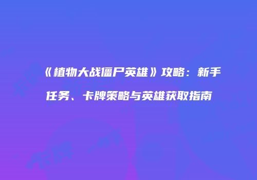 《植物大战僵尸英雄》攻略：新手任务、卡牌策略与英雄获取指南