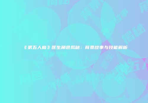 《第五人格》医生角色揭秘：背景故事与技能解析