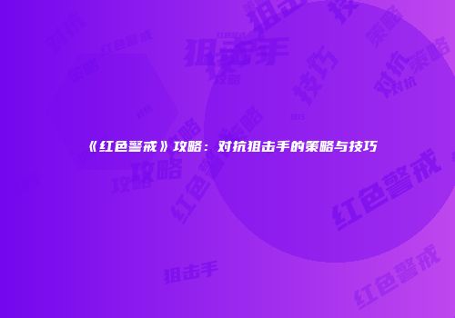 《红色警戒》攻略：对抗狙击手的策略与技巧