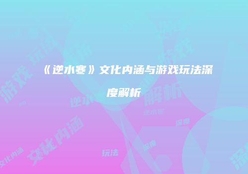 《逆水寒》文化内涵与游戏玩法深度解析