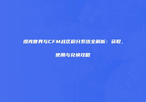 坦克世界与CFM战区积分系统全解析：获取、使用与兑换攻略