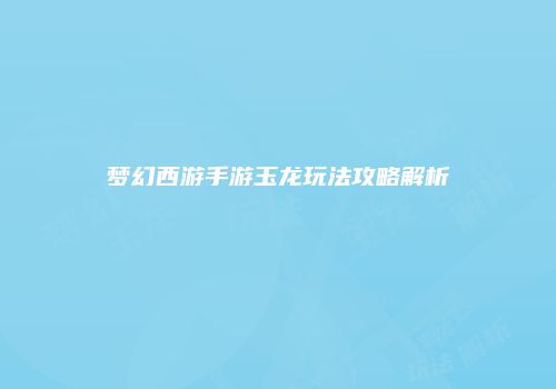 梦幻西游手游玉龙玩法攻略解析