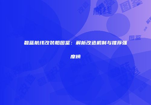 碧蓝航线改装船图鉴：解析改造机制与推荐强度榜