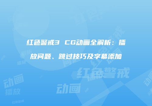 红色警戒3 CG动画全解析：播放问题、跳过技巧及字幕添加