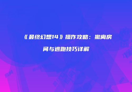 《最终幻想14》操作攻略：撤离房间与逃跑技巧详解