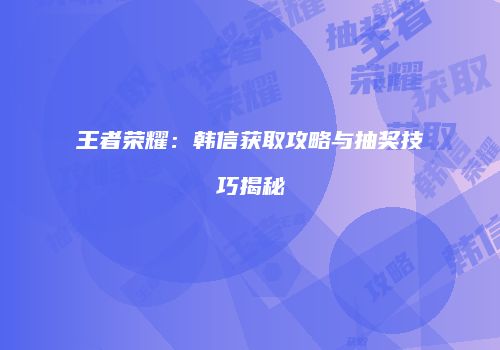 王者荣耀：韩信获取攻略与抽奖技巧揭秘