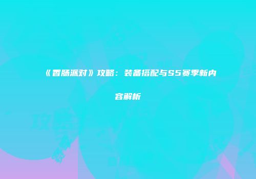 《香肠派对》攻略：装备搭配与S5赛季新内容解析