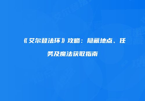 《艾尔登法环》攻略：隐藏地点、任务及魔法获取指南