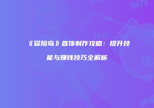《冒险岛》首饰制作攻略：提升技能与赚钱技巧全解析