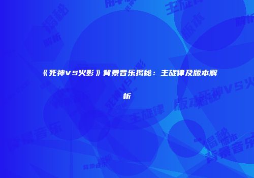 《死神VS火影》背景音乐揭秘：主旋律及版本解析