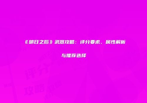 《明日之后》武器攻略：评分要求、属性解析与推荐选择