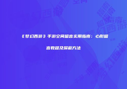《梦幻西游》手游空间留言实用指南：心形留言教程及屏蔽方法
