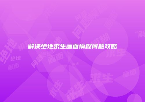 解决绝地求生画面模糊问题攻略