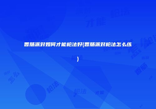 香肠派对如何才能枪法好(香肠派对枪法怎么练)