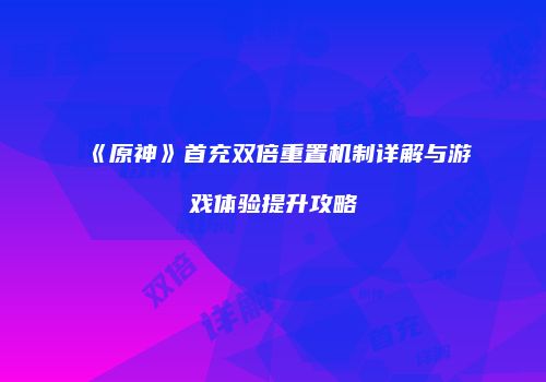 《原神》首充双倍重置机制详解与游戏体验提升攻略