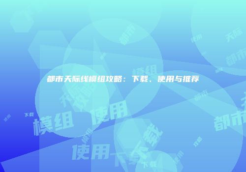 都市天际线模组攻略：下载、使用与推荐