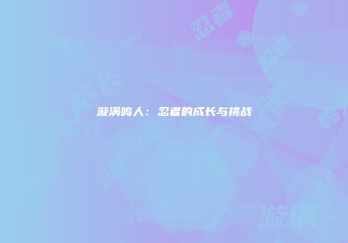漩涡鸣人：忍者的成长与挑战