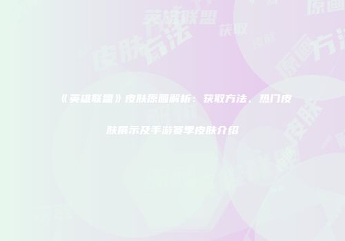 《英雄联盟》皮肤原画解析：获取方法、热门皮肤展示及手游赛季皮肤介绍
