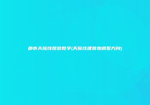 都市天际线摆放教学(天际线建筑物调整方向)