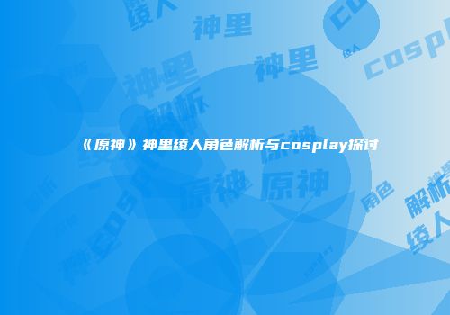 《原神》神里绫人角色解析与cosplay探讨