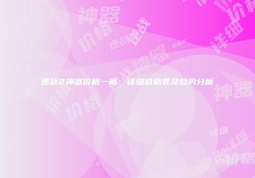 逆战2神器价格一览：详细价格表及趋势分析