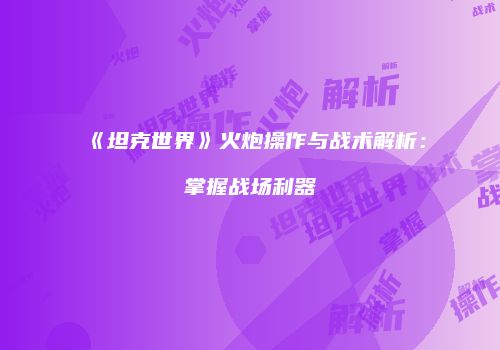 《坦克世界》火炮操作与战术解析：掌握战场利器
