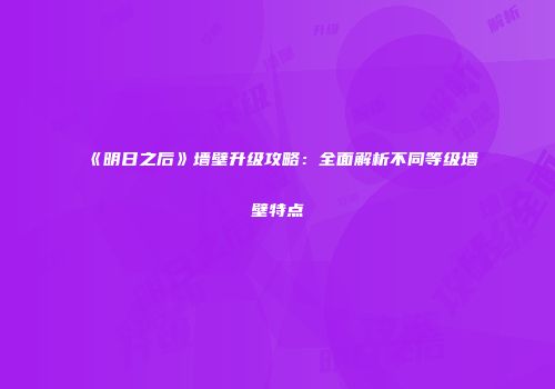 《明日之后》墙壁升级攻略：全面解析不同等级墙壁特点