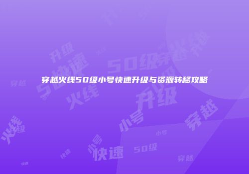 穿越火线50级小号快速升级与资源转移攻略