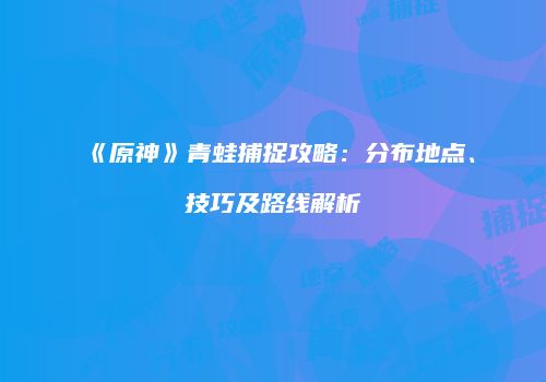 《原神》青蛙捕捉攻略：分布地点、技巧及路线解析