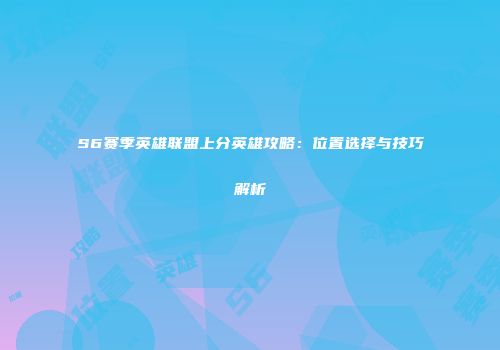 S6赛季英雄联盟上分英雄攻略：位置选择与技巧解析