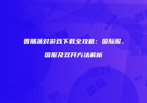 香肠派对游戏下载全攻略：国际服、国服及双开方法解析