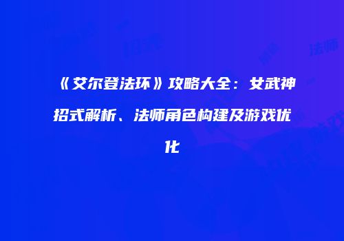 《艾尔登法环》攻略大全：女武神招式解析、法师角色构建及游戏优化