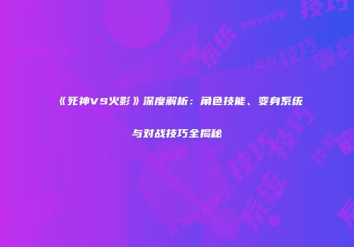 《死神VS火影》深度解析：角色技能、变身系统与对战技巧全揭秘