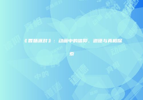 《香肠派对》：动画中的信仰、道德与真相探索