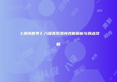 《坦克世界》八级美系坦克性能解析与弱点攻略