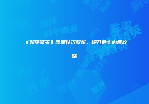 《和平精英》喷尾技巧解析：提升胜率必备攻略