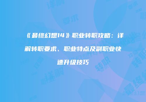 《最终幻想14》职业转职攻略：详解转职要求、职业特点及副职业快速升级技巧