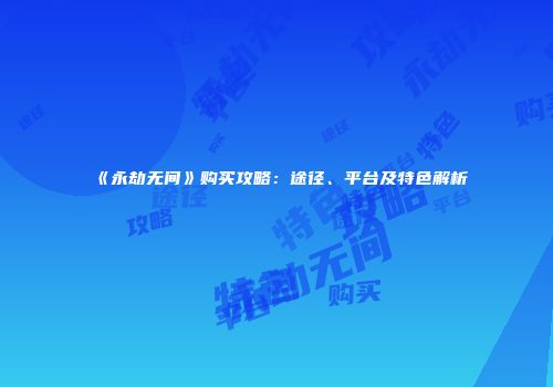 《永劫无间》购买攻略：途径、平台及特色解析