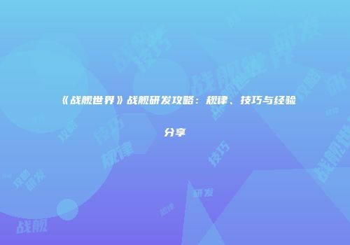 《战舰世界》战舰研发攻略：规律、技巧与经验分享