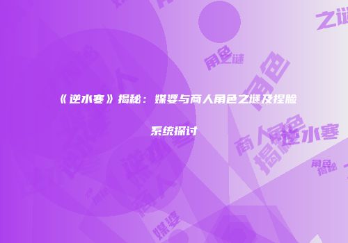 《逆水寒》揭秘：媒婆与商人角色之谜及捏脸系统探讨