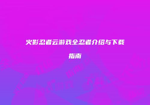 火影忍者云游戏全忍者介绍与下载指南