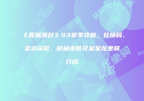 《香肠派对》S3赛季攻略：兑换码、圣剑获取、枪械皮肤及呆呆龙坐骑介绍